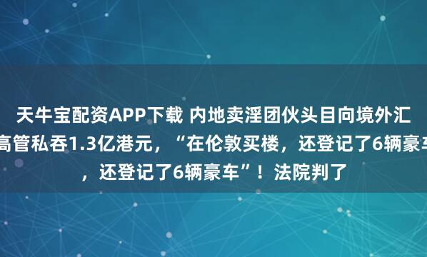 天牛宝配资APP下载 内地卖淫团伙头目向境外汇款,被瑞银前高管私吞1.3亿港元,“在伦敦买楼,还登记了6辆豪车”!法院判了