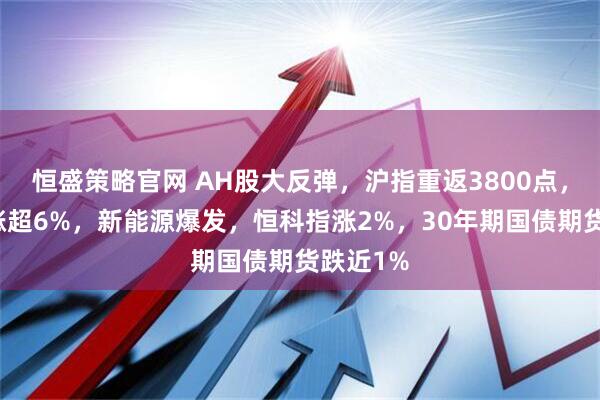 恒盛策略官网 AH股大反弹,沪指重返3800点,创业板涨超6%,新能源爆发,恒科指涨2%,30年期国债期货跌近1%