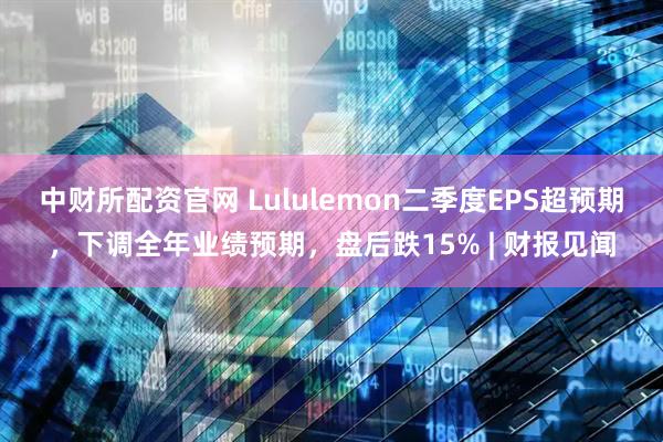 中财所配资官网 Lululemon二季度EPS超预期,下调全年业绩预期,盘后跌15% | 财报见闻