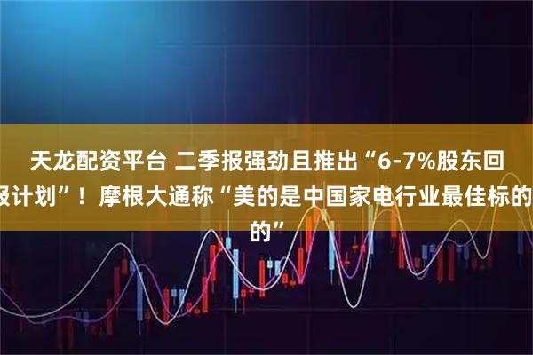 天龙配资平台 二季报强劲且推出“6-7%股东回报计划”!摩根大通称“美的是中国家电行业最佳标的”