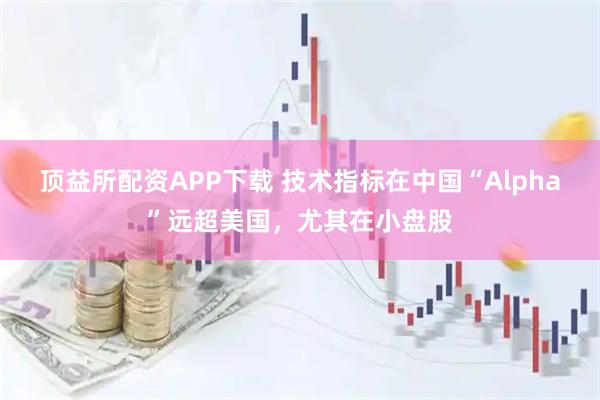 顶益所配资APP下载 技术指标在中国“Alpha”远超美国,尤其在小盘股