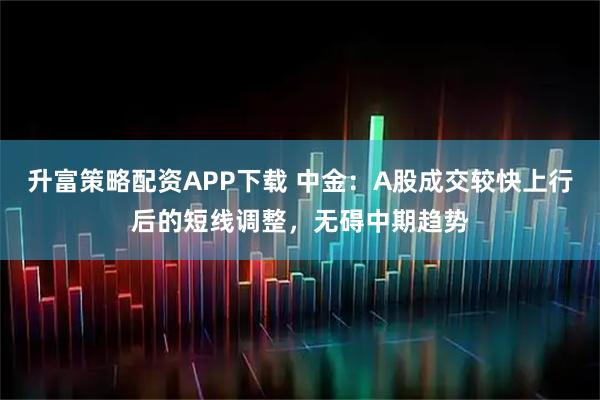 升富策略配资APP下载 中金:A股成交较快上行后的短线调整,无碍中期趋势