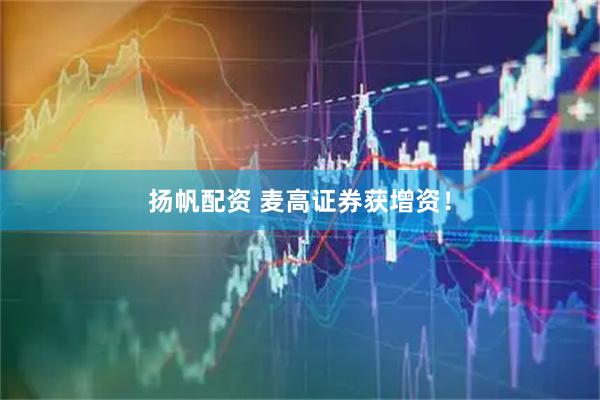 扬帆配资 麦高证券获增资!