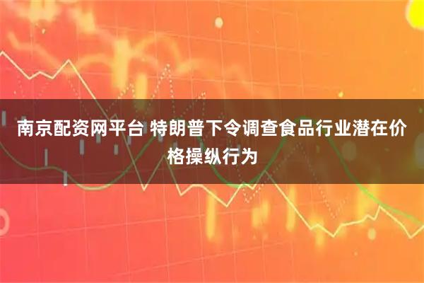 南京配资网平台 特朗普下令调查食品行业潜在价格操纵行为
