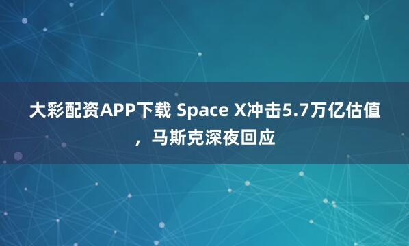 大彩配资APP下载 Space X冲击5.7万亿估值,马斯克深夜回应