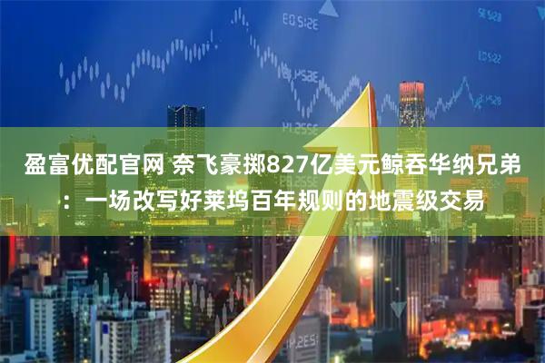 盈富优配官网 奈飞豪掷827亿美元鲸吞华纳兄弟:一场改写好莱坞百年规则的地震级交易