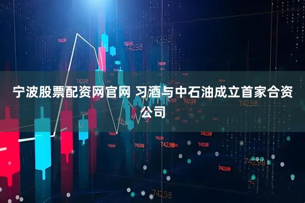 宁波股票配资网官网 习酒与中石油成立首家合资公司