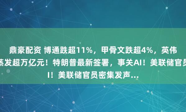 鼎豪配资 博通跌超11%,甲骨文跌超4%,英伟达市值一夜蒸发超万亿元!特朗普最新签署,事关AI!美联储官员密集发声...