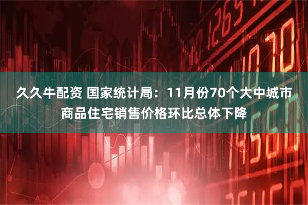 久久牛配资 国家统计局：11月份70个大中城市商品住宅销售价格环比总体下降