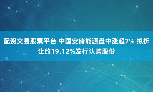 配资交易股票平台 中国安储能源盘中涨超7% 拟折让约19.12%发行认购股份