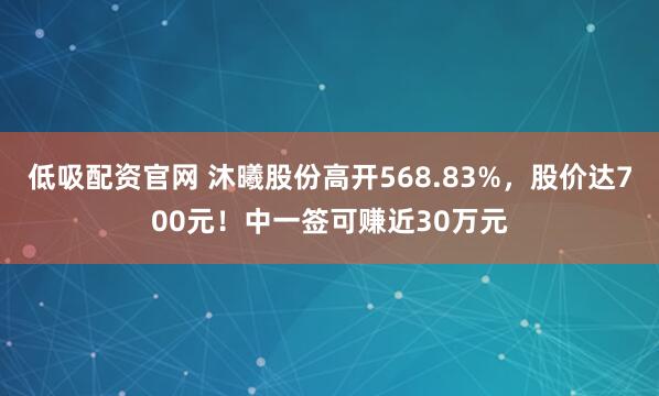 低吸配资官网 沐曦股份高开568.83%，股价达700元！中一签可赚近30万元