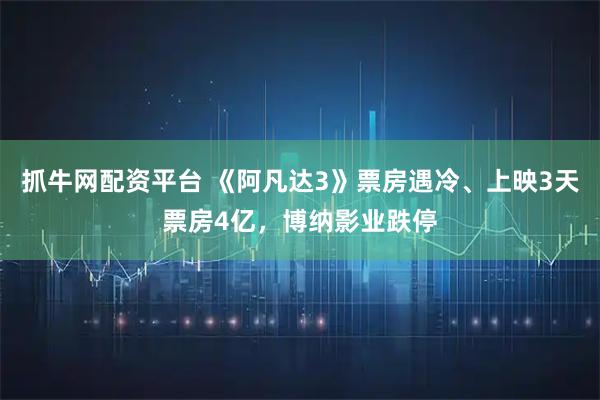 抓牛网配资平台 《阿凡达3》票房遇冷、上映3天票房4亿，博纳影业跌停