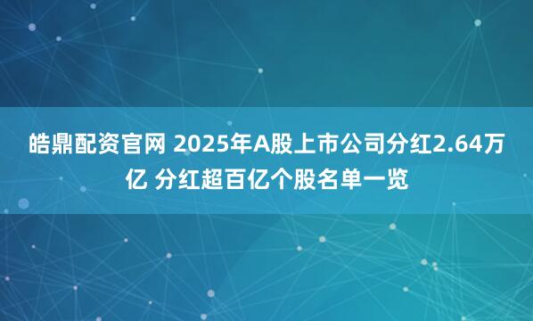 皓鼎配资官网 2025年A股上市公司分红2.64万亿 分红超百亿个股名单一览