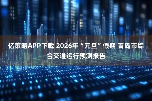 亿策略APP下载 2026年“元旦”假期 青岛市综合交通运行预测报告