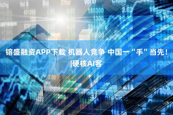 镕盛融资APP下载 机器人竞争 中国一“手”当先！|硬核AI客