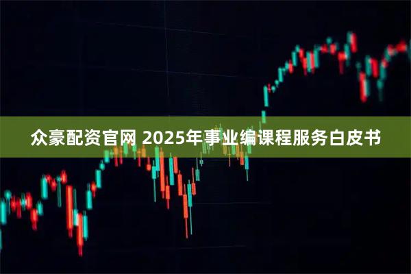 众豪配资官网 2025年事业编课程服务白皮书