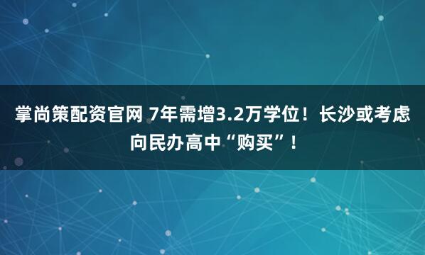 掌尚策配资官网 7年需增3.2万学位!长沙或考虑向民办高中“购买”!