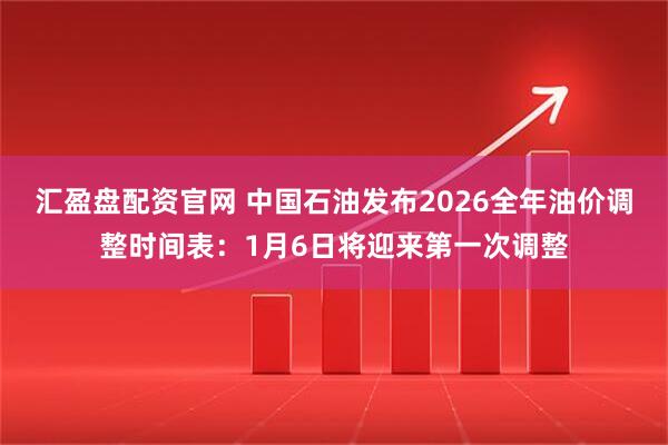 汇盈盘配资官网 中国石油发布2026全年油价调整时间表：1月6日将迎来第一次调整