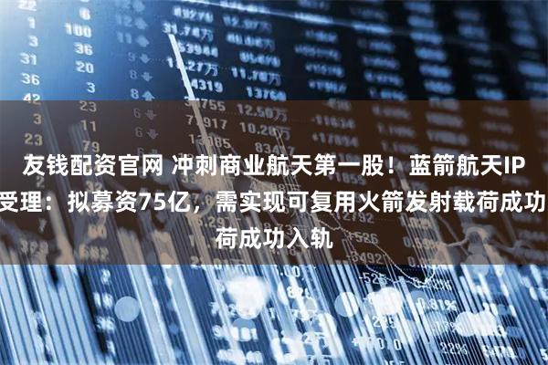 友钱配资官网 冲刺商业航天第一股！蓝箭航天IPO获受理：拟募资75亿，需实现可复用火箭发射载荷成功入轨