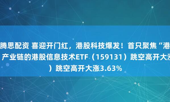 腾思配资 喜迎开门红，港股科技爆发！首只聚焦“港股芯片”产业链的港股信息技术ETF（159131）跳空高开大涨3.63%