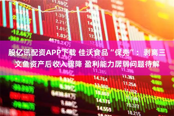股亿讯配资APP下载 佳沃食品“保壳”:剥离三文鱼资产后收入骤降 盈利能力孱弱问题待解